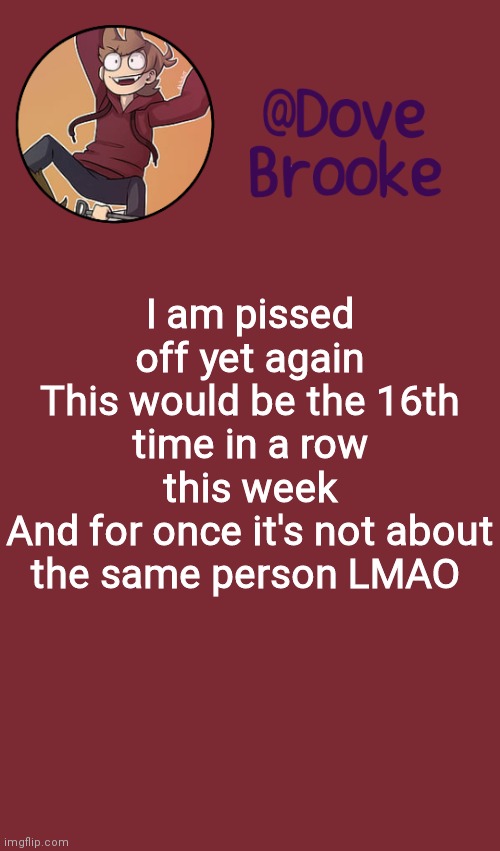 Image title | I am pissed off yet again
This would be the 16th time in a row this week
And for once it's not about the same person LMAO | image tagged in dove's new announcement template | made w/ Imgflip meme maker