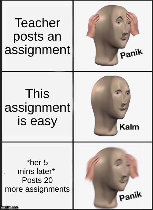 Online school be like | Teacher posts an assignment; This assignment is easy; *her 5 mins later*  Posts 20 more assignments | image tagged in memes,panik kalm panik | made w/ Imgflip meme maker