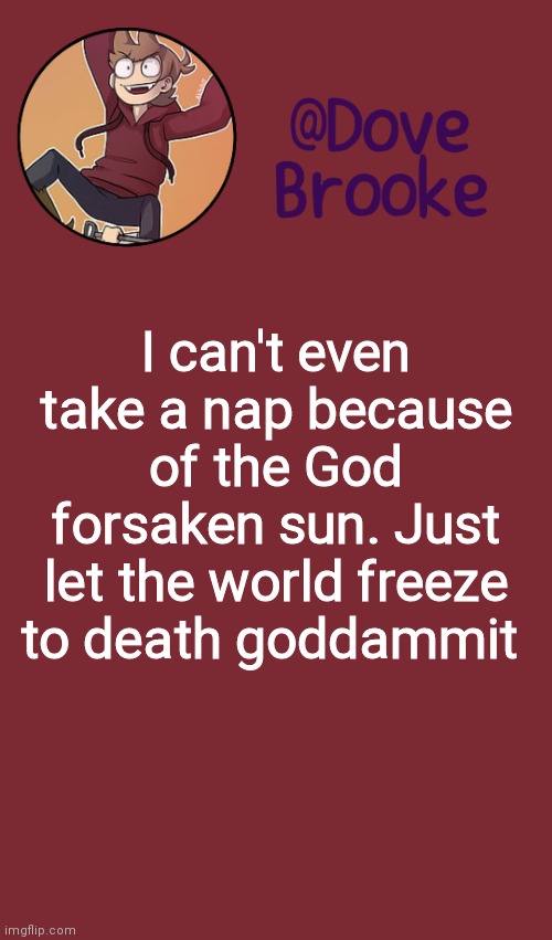 Image title | I can't even take a nap because of the God forsaken sun. Just let the world freeze to death goddammit | image tagged in dove's new announcement template | made w/ Imgflip meme maker