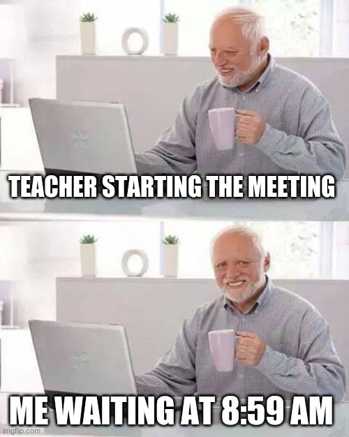 Hide the Pain Harold Meme | TEACHER STARTING THE MEETING; ME WAITING AT 8:59 AM | image tagged in memes,hide the pain harold | made w/ Imgflip meme maker