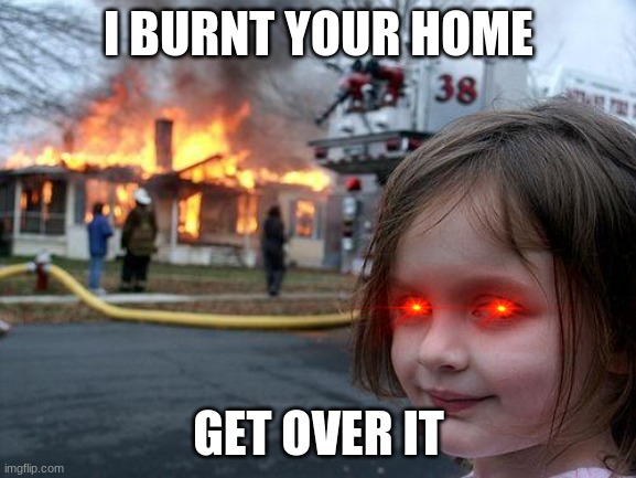 ???? | I BURNT YOUR HOME; GET OVER IT | image tagged in memes,disaster girl | made w/ Imgflip meme maker