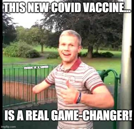 Covid Vaccine really works! | THIS NEW COVID VACCINE... PATRICK_IS_A_SAVAGE; IS A REAL GAME-CHANGER! | image tagged in vaccine,covid19,coronavirus,funny memes,pfizer,covid | made w/ Imgflip meme maker