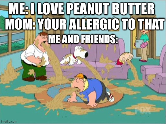 Family Guy Puke | MOM: YOUR ALLERGIC TO THAT; ME: I LOVE PEANUT BUTTER; ME AND FRIENDS: | image tagged in family guy puke | made w/ Imgflip meme maker