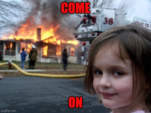 On | COME; ON | image tagged in memes,disaster girl | made w/ Imgflip meme maker