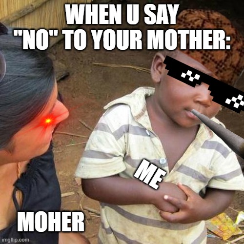 Third World Skeptical Kid Meme | WHEN U SAY "NO" TO YOUR MOTHER:; ME; MOHER | image tagged in memes,third world skeptical kid | made w/ Imgflip meme maker