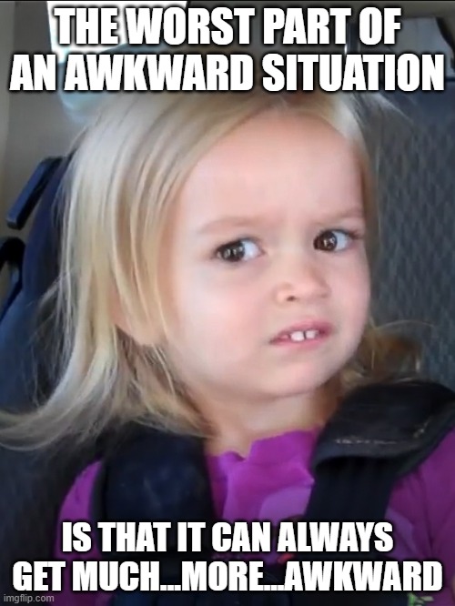 Awkward face meme | THE WORST PART OF AN AWKWARD SITUATION; IS THAT IT CAN ALWAYS GET MUCH...MORE...AWKWARD | image tagged in awkward face meme | made w/ Imgflip meme maker