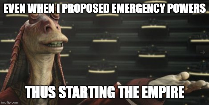 Jar jar senate | EVEN WHEN I PROPOSED EMERGENCY POWERS THUS STARTING THE EMPIRE | image tagged in jar jar senate | made w/ Imgflip meme maker