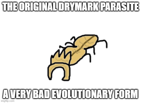 THE ORIGINAL DRYMARK PARASITE; A VERY BAD EVOLUTIONARY FORM | image tagged in drymark parasite | made w/ Imgflip meme maker