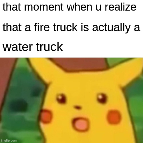 Surprised Pikachu Meme | that moment when u realize; that a fire truck is actually a; water truck | image tagged in memes,surprised pikachu | made w/ Imgflip meme maker