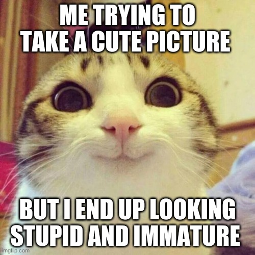 Smiling Cat | ME TRYING TO TAKE A CUTE PICTURE; BUT I END UP LOOKING STUPID AND IMMATURE | image tagged in memes,smiling cat | made w/ Imgflip meme maker