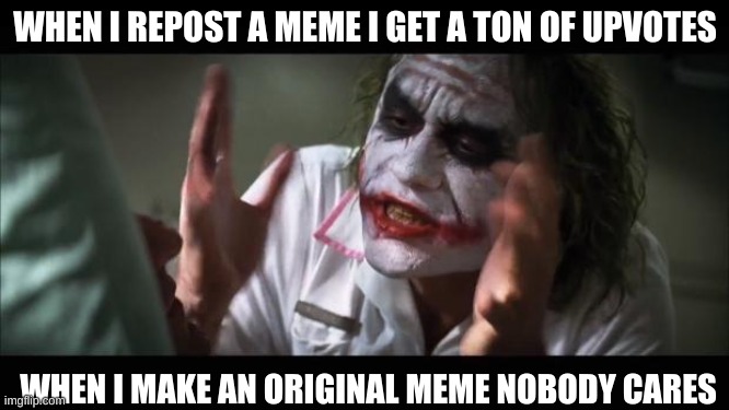 why does it always happen | WHEN I REPOST A MEME I GET A TON OF UPVOTES; WHEN I MAKE AN ORIGINAL MEME NOBODY CARES | image tagged in memes,and everybody loses their minds | made w/ Imgflip meme maker