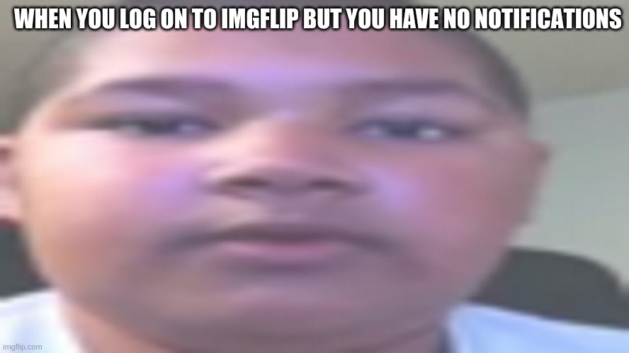 All around me are familiar faces OG kid | WHEN YOU LOG ON TO IMGFLIP BUT YOU HAVE NO NOTIFICATIONS | image tagged in all around me are familiar faces og kid | made w/ Imgflip meme maker