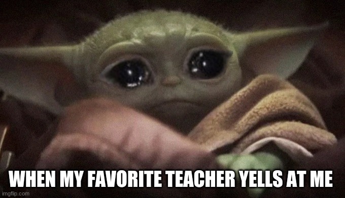 teacher meme | WHEN MY FAVORITE TEACHER YELLS AT ME | image tagged in crying baby yoda | made w/ Imgflip meme maker