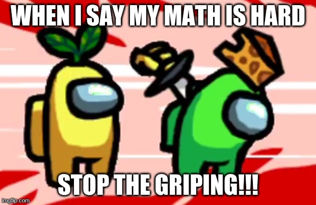 Among Us Stab | WHEN I SAY MY MATH IS HARD; STOP THE GRIPING!!! | image tagged in among us stab | made w/ Imgflip meme maker