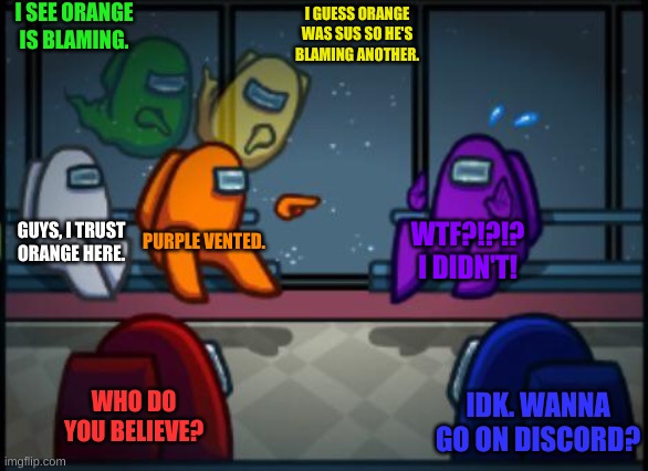 Crazy | I SEE ORANGE IS BLAMING. I GUESS ORANGE WAS SUS SO HE'S BLAMING ANOTHER. GUYS, I TRUST ORANGE HERE. PURPLE VENTED. WTF?!?!? I DIDN'T! WHO DO YOU BELIEVE? IDK. WANNA GO ON DISCORD? | image tagged in among us blame | made w/ Imgflip meme maker