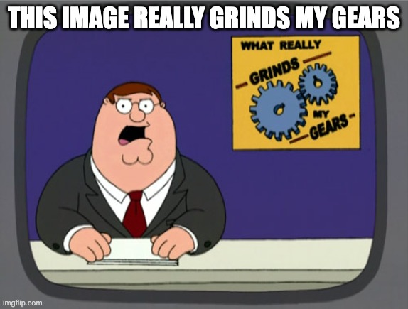 Peter Griffin News Meme | THIS IMAGE REALLY GRINDS MY GEARS | image tagged in memes,peter griffin news | made w/ Imgflip meme maker