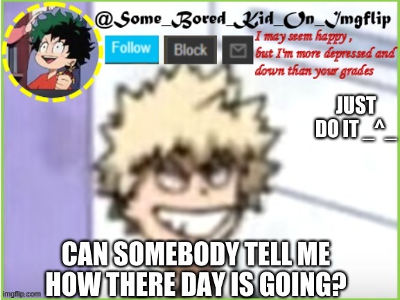 :^) | JUST DO IT _^_; CAN SOMEBODY TELL ME HOW THERE DAY IS GOING? | image tagged in some_bored_kid_on_imgflip | made w/ Imgflip meme maker