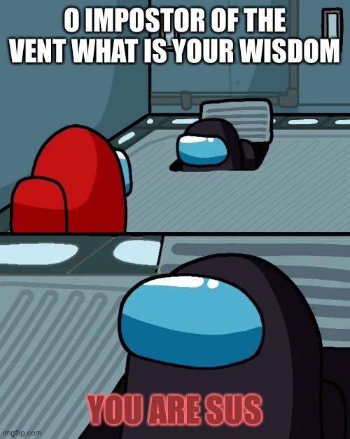 impostor of the vent | O IMPOSTOR OF THE VENT WHAT IS YOUR WISDOM; YOU ARE SUS | image tagged in impostor of the vent | made w/ Imgflip meme maker