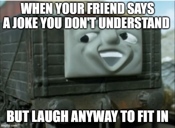 IDK | WHEN YOUR FRIEND SAYS A JOKE YOU DON'T UNDERSTAND; BUT LAUGH ANYWAY TO FIT IN | image tagged in thomas the tank engine | made w/ Imgflip meme maker