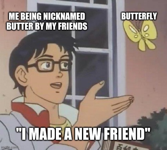 Is This A Pigeon | ME BEING NICKNAMED BUTTER BY MY FRIENDS; BUTTERFLY; "I MADE A NEW FRIEND" | image tagged in memes,is this a pigeon | made w/ Imgflip meme maker