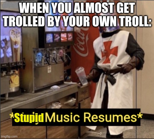 Holy Music Resumes | WHEN YOU ALMOST GET TROLLED BY YOUR OWN TROLL:; Stupid | image tagged in holy music resumes | made w/ Imgflip meme maker