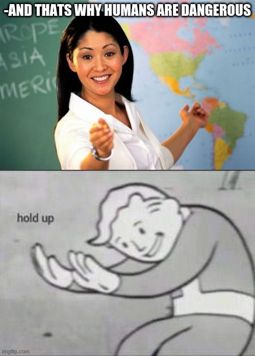Hold Up but- | -AND THATS WHY HUMANS ARE DANGEROUS | image tagged in memes,unhelpful high school teacher,fallout hold up | made w/ Imgflip meme maker