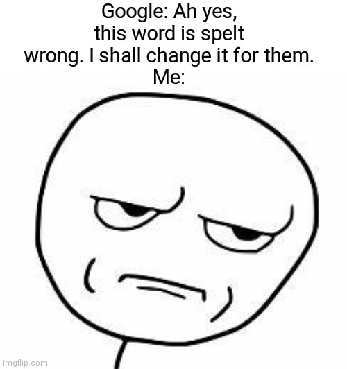 srsly (or according to Google, seriously?) | Google: Ah yes, this word is spelt wrong. I shall change it for them.
Me: | image tagged in why,just why,seriously | made w/ Imgflip meme maker
