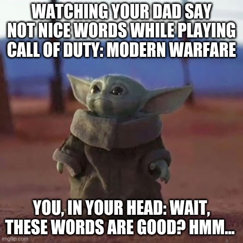 Baby Yoda meme | WATCHING YOUR DAD SAY NOT NICE WORDS WHILE PLAYING CALL OF DUTY: MODERN WARFARE; YOU, IN YOUR HEAD: WAIT, THESE WORDS ARE GOOD? HMM... | image tagged in baby yoda | made w/ Imgflip meme maker