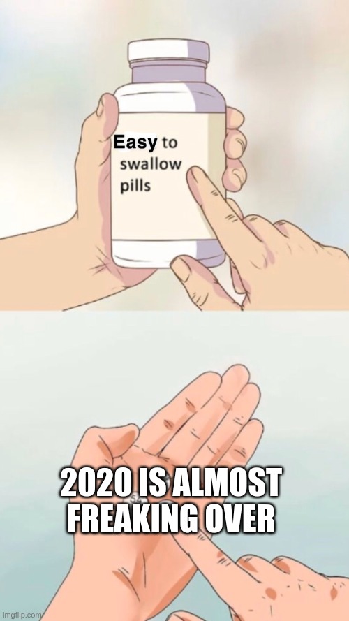 Easy to swallow pills | 2020 IS ALMOST FREAKING OVER | image tagged in easy to swallow pills | made w/ Imgflip meme maker