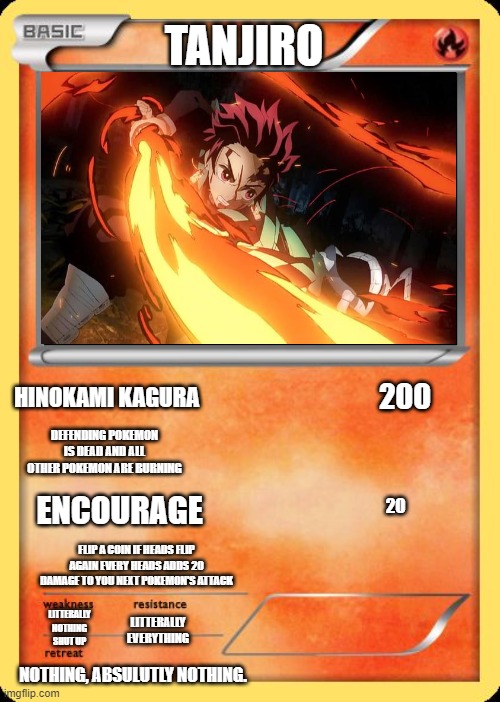 best card ever. | TANJIRO; HINOKAMI KAGURA; 200; DEFENDING POKEMON IS DEAD AND ALL OTHER POKEMON ARE BURNING; ENCOURAGE; 20; FLIP A COIN IF HEADS FLIP AGAIN EVERY HEADS ADDS 20 DAMAGE TO YOU NEXT POKEMON'S ATTACK; LITTERALLY NOTHING SHUT UP; LITTERALLY EVERYTHING; NOTHING, ABSULUTLY NOTHING. | image tagged in demon slayer,tanjiro | made w/ Imgflip meme maker