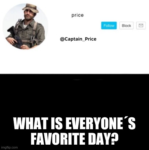 what is it | WHAT IS EVERYONE´S FAVORITE DAY? | image tagged in captain_price template | made w/ Imgflip meme maker