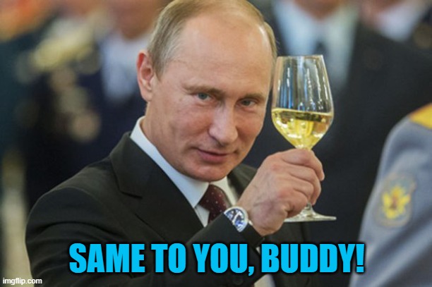 Putin Cheers | SAME TO YOU, BUDDY! | image tagged in putin cheers | made w/ Imgflip meme maker