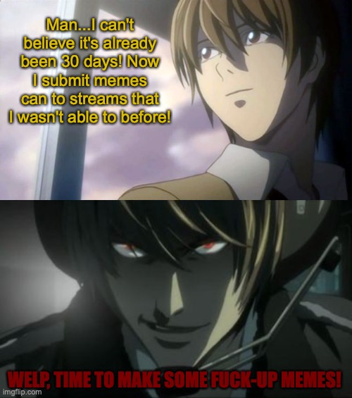 Light Yagami goes to the dark_humour stream after the 30 day wait. | Man...I can't believe it's already been 30 days! Now I submit memes can to streams that I wasn't able to before! WELP, TIME TO MAKE SOME FUCK-UP MEMES! | image tagged in light yagami all according to plan keikaku,death note,dark humor,fucked up,memes,anime | made w/ Imgflip meme maker