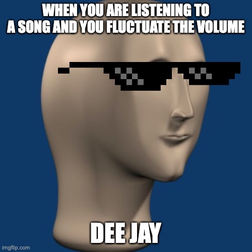 DJ | WHEN YOU ARE LISTENING TO A SONG AND YOU FLUCTUATE THE VOLUME; DEE JAY | image tagged in meme man | made w/ Imgflip meme maker