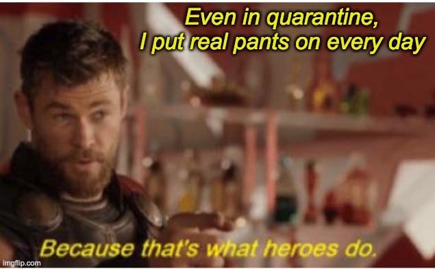 Hero time | Even in quarantine,
I put real pants on every day | image tagged in thor,thor ragnarok,pants,hero,2020 | made w/ Imgflip meme maker