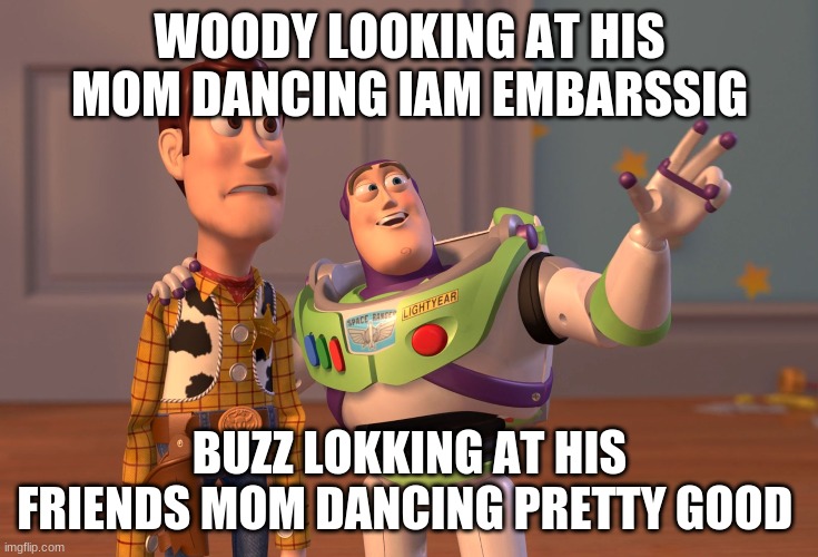 X, X Everywhere | WOODY LOOKING AT HIS MOM DANCING IAM EMBARSSIG; BUZZ LOKKING AT HIS FRIENDS MOM DANCING PRETTY GOOD | image tagged in memes,x x everywhere | made w/ Imgflip meme maker