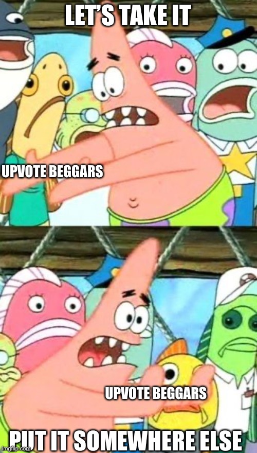 Put it somewhere where else | LET’S TAKE IT; UPVOTE BEGGARS; UPVOTE BEGGARS; PUT IT SOMEWHERE ELSE | image tagged in memes,put it somewhere else patrick | made w/ Imgflip meme maker