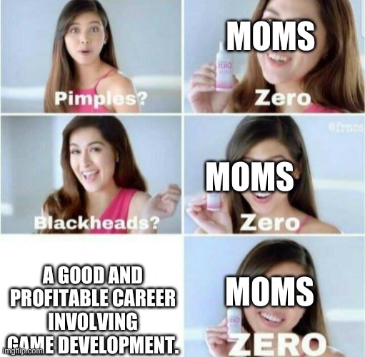 "Gaming is a JOB mom!" | MOMS; MOMS; A GOOD AND PROFITABLE CAREER INVOLVING GAME DEVELOPMENT. MOMS | image tagged in pimples zero | made w/ Imgflip meme maker