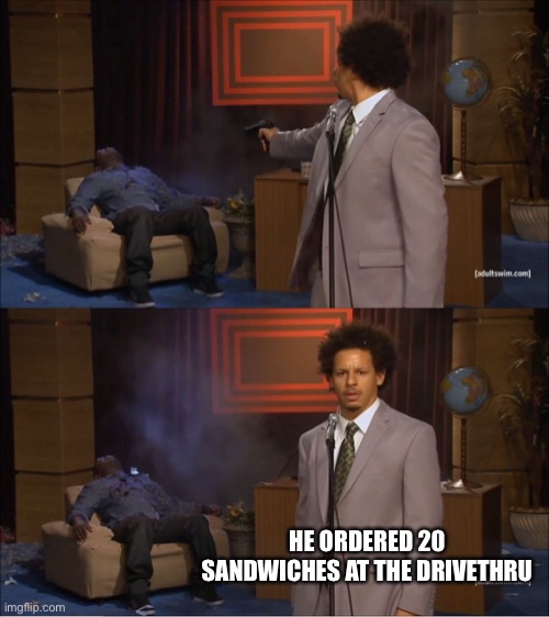 Is homicide ever justified? This morning I would have said yes | HE ORDERED 20 SANDWICHES AT THE DRIVETHRU | image tagged in memes,who killed hannibal | made w/ Imgflip meme maker