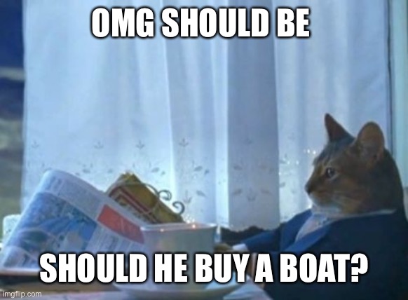 Please | OMG SHOULD BE; SHOULD HE BUY A BOAT? | image tagged in memes,i should buy a boat cat,please | made w/ Imgflip meme maker