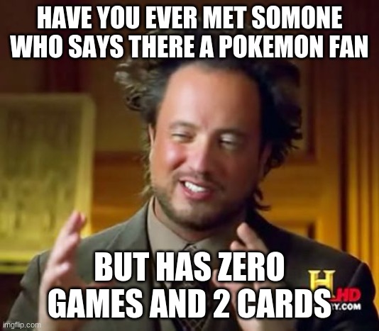 Pokeme | HAVE YOU EVER MET SOMONE WHO SAYS THERE A POKEMON FAN; BUT HAS ZERO GAMES AND 2 CARDS | image tagged in memes,ancient aliens | made w/ Imgflip meme maker