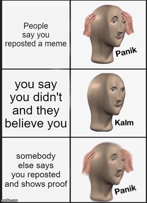 Panik Kalm Panik Meme | People say you reposted a meme; you say you didn't and they believe you; somebody else says you reposted and shows proof | image tagged in memes,panik kalm panik | made w/ Imgflip meme maker