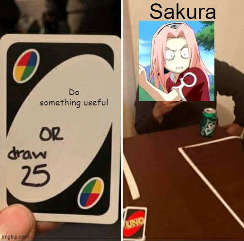 Naruto Fans will understand | Sakura; Do something useful | image tagged in memes,uno draw 25 cards,funny | made w/ Imgflip meme maker