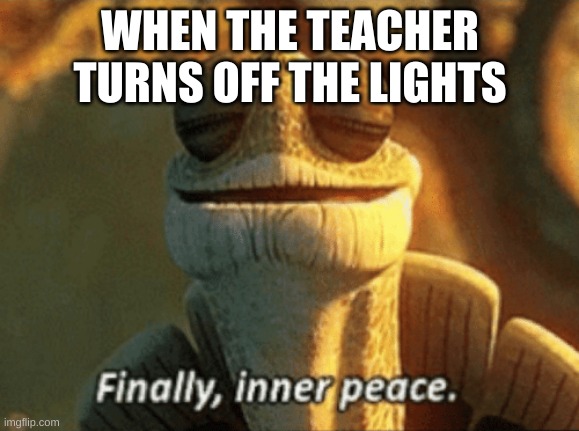 Finally, inner peace. | WHEN THE TEACHER TURNS OFF THE LIGHTS | image tagged in finally inner peace | made w/ Imgflip meme maker