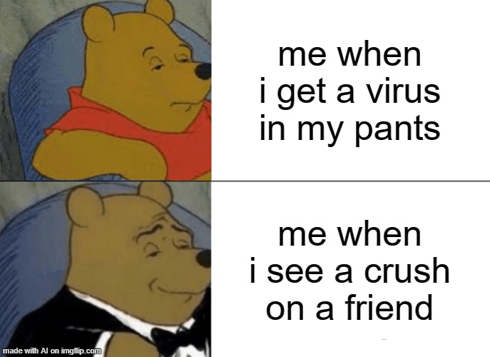 Wtf is this suggesting |  me when i get a virus in my pants; me when i see a crush on a friend | image tagged in memes,tuxedo winnie the pooh,ai meme,what | made w/ Imgflip meme maker
