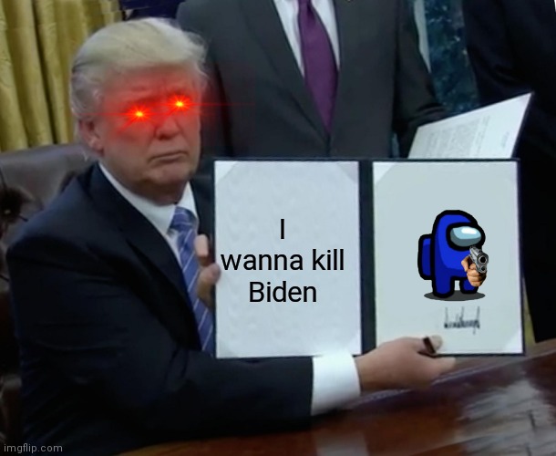 Trump Bill Signing | I wanna kill Biden | image tagged in memes,trump bill signing | made w/ Imgflip meme maker