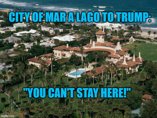 A Man Wihout A Home! | CITY OF MAR A LAGO TO TRUMP:; "YOU CAN'T STAY HERE!" | image tagged in politics | made w/ Imgflip meme maker