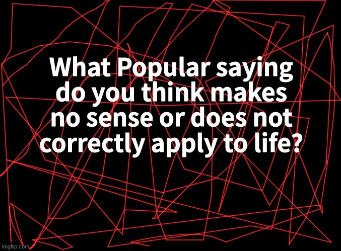 Don't ask about the background.. | What Popular saying do you think makes no sense or does not correctly apply to life? | image tagged in blank black | made w/ Imgflip meme maker