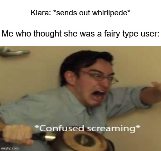 Klara: *sends out whirlipede*; Me who thought she was a fairy type user: | image tagged in blank white template,confused screaming,pokemon | made w/ Imgflip meme maker