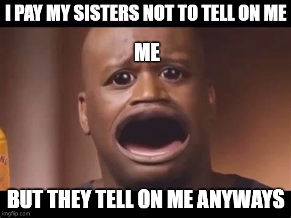 life | I PAY MY SISTERS NOT TO TELL ON ME; ME; BUT THEY TELL ON ME ANYWAYS | image tagged in sad | made w/ Imgflip meme maker